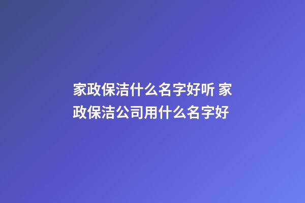 家政保洁什么名字好听 家政保洁公司用什么名字好-第1张-公司起名-玄机派